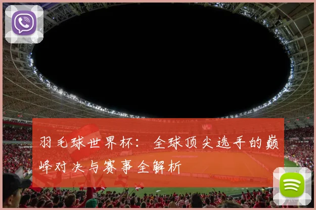羽毛球世界杯：全球顶尖选手的巅峰对决与赛事全解析
