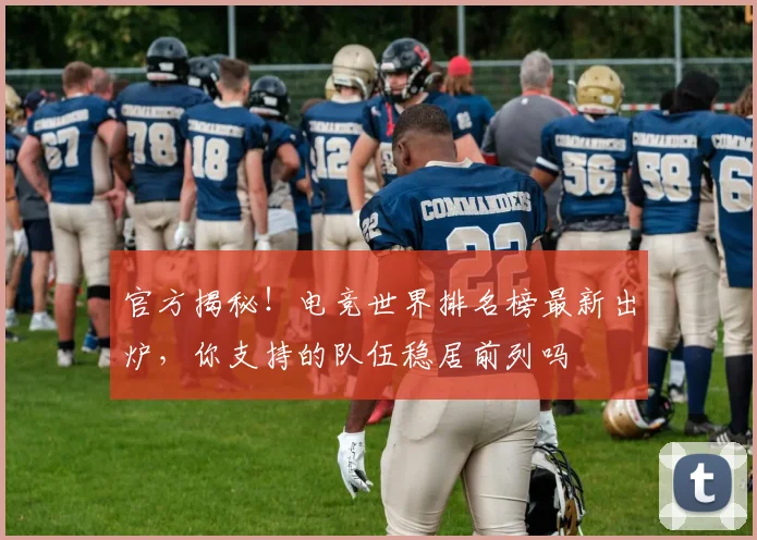 官方揭秘!电竞世界排名榜最新出炉,你支持的队伍稳居前列吗