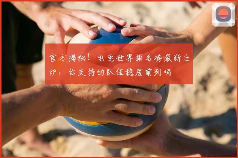 官方揭秘!电竞世界排名榜最新出炉,你支持的队伍稳居前列吗