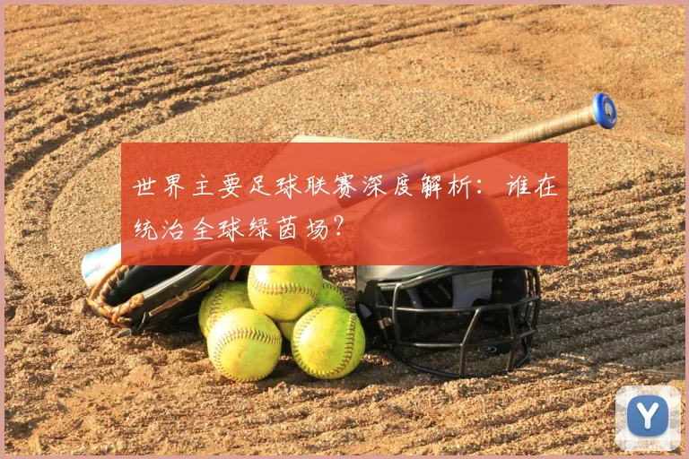 世界主要足球联赛深度解析:谁在统治全球绿茵场?
