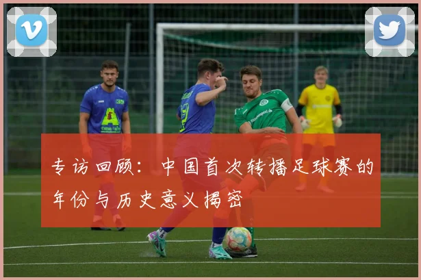 专访回顾：中国首次转播足球赛的年份与历史意义揭密