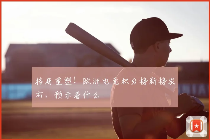 格局重塑！欧洲电竞积分榜新榜发布，预示着什么