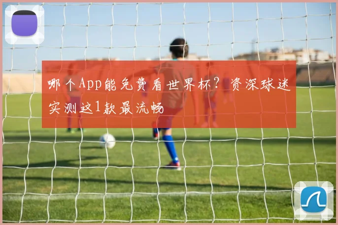 哪个App能免费看世界杯?资深球迷实测这1款最流畅