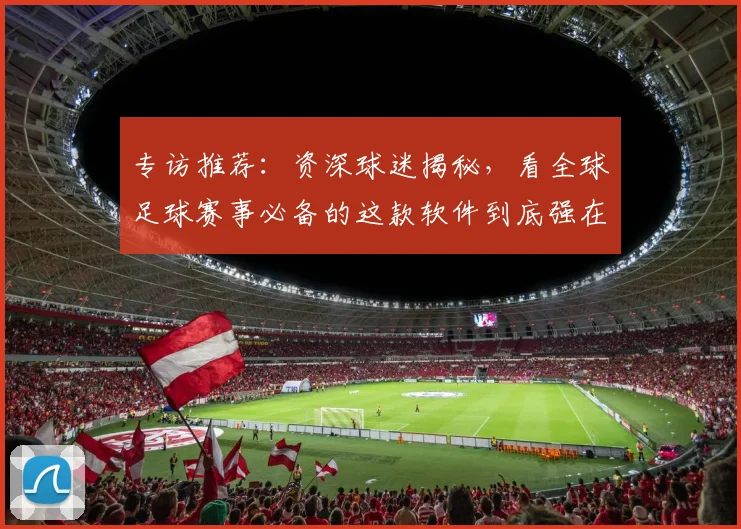 专访推荐：资深球迷揭秘，看全球足球赛事必备的这款软件到底强在哪？