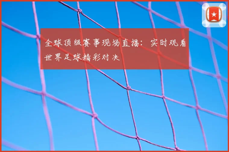 全球顶级赛事现场直播：实时观看世界足球精彩对决