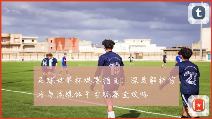 足球世界杯观赛指南：深度解析官方与流媒体平台观赛全攻略