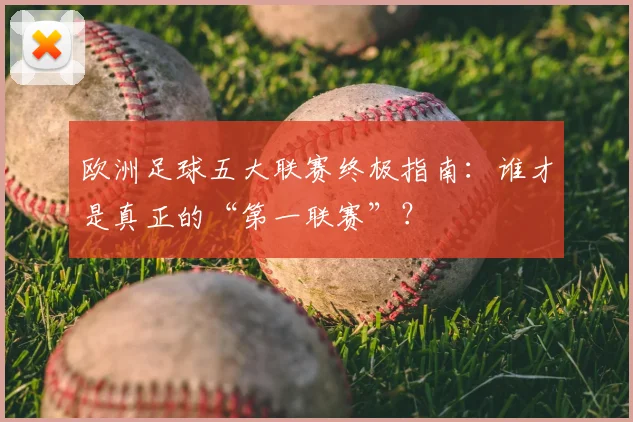 欧洲足球五大联赛终极指南：谁才是真正的“第一联赛”？