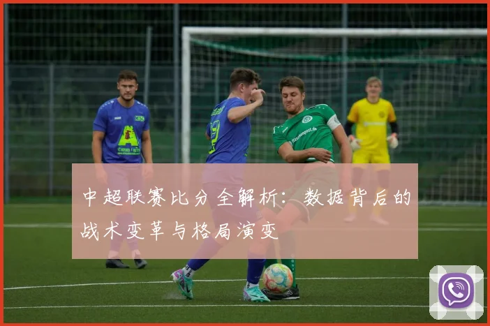 中超联赛比分全解析：数据背后的战术变革与格局演变