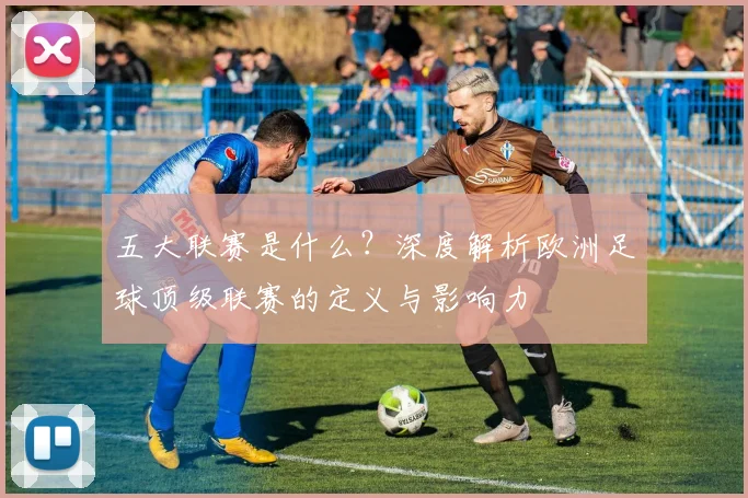 五大联赛是什么？深度解析欧洲足球顶级联赛的定义与影响力