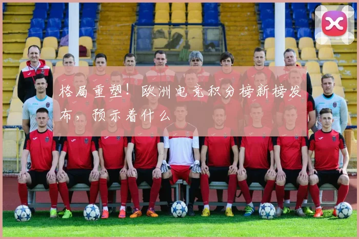 格局重塑!欧洲电竞积分榜新榜发布,预示着什么