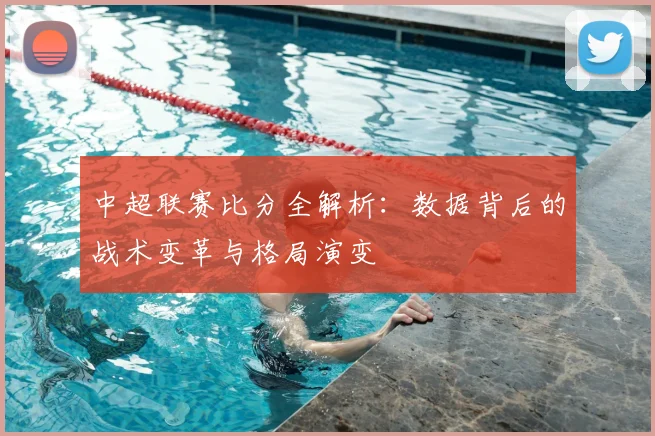 中超联赛比分全解析:数据背后的战术变革与格局演变