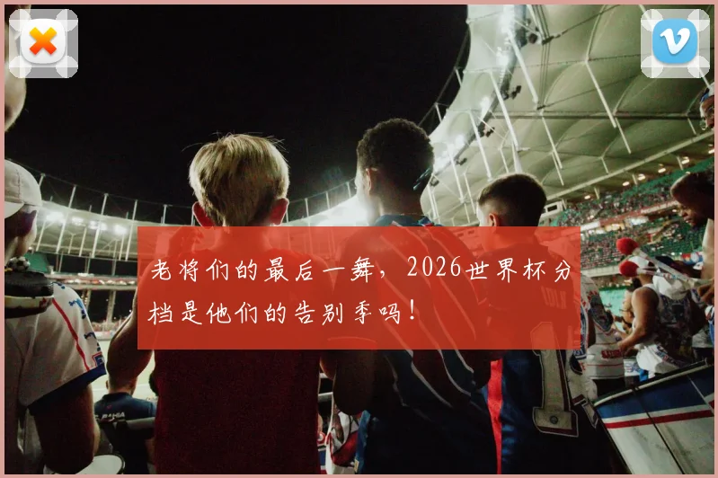 老将们的最后一舞，2026世界杯分档是他们的告别季吗！