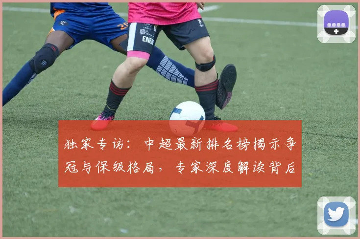 独家专访:中超最新排名榜揭示争冠与保级格局,专家深度解读背后玄机