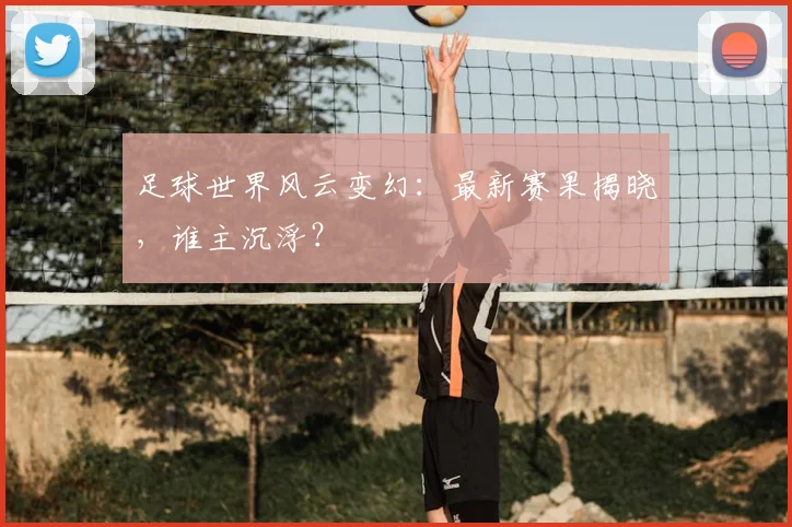 足球世界风云变幻:最新赛果揭晓,谁主沉浮?