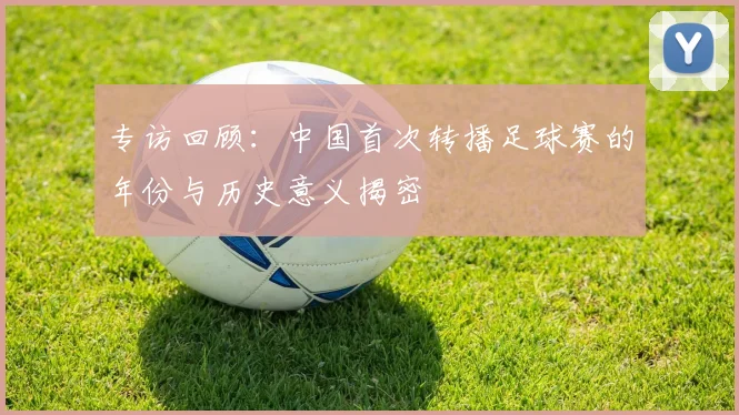 专访回顾：中国首次转播足球赛的年份与历史意义揭密