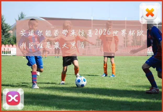 安道尔能否带来惊喜2026世界杯欧洲区谁是最大黑马