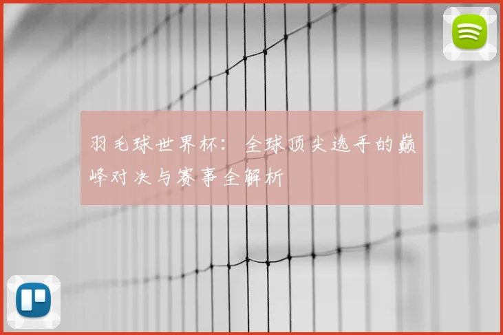 羽毛球世界杯:全球顶尖选手的巅峰对决与赛事全解析