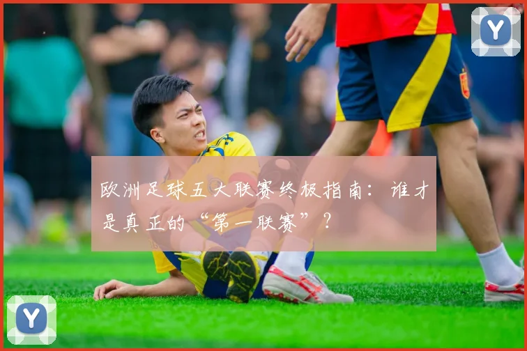 欧洲足球五大联赛终极指南:谁才是真正的“第一联赛”?