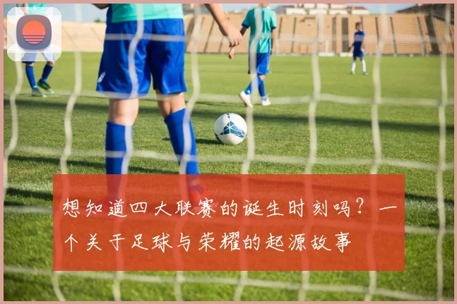 想知道四大联赛的诞生时刻吗？一个关于足球与荣耀的起源故事